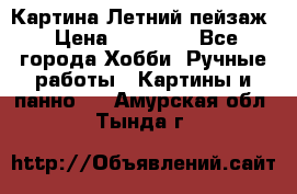 Картина Летний пейзаж › Цена ­ 25 420 - Все города Хобби. Ручные работы » Картины и панно   . Амурская обл.,Тында г.